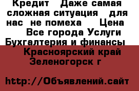 Кредит . Даже самая сложная ситуация - для нас  не помеха . › Цена ­ 90 - Все города Услуги » Бухгалтерия и финансы   . Красноярский край,Зеленогорск г.